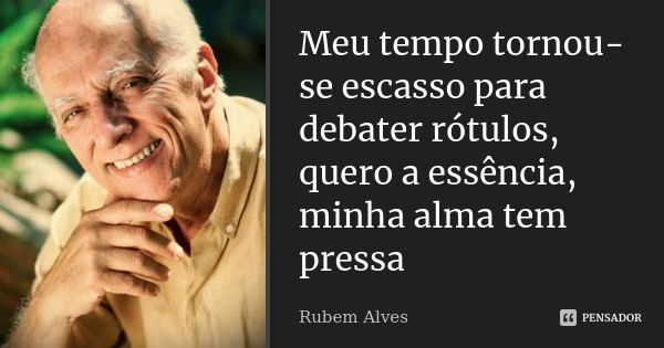 Meu tempo tornou-se escasso para debater rótulos, quero a essência, minha alma tem pressa... Frase de Rubem Alves.