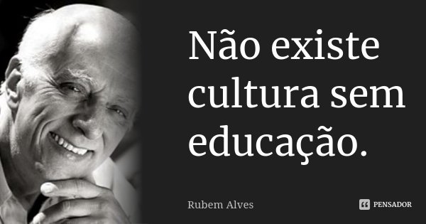 Não existe cultura sem educação.... Frase de Rubem Alves.