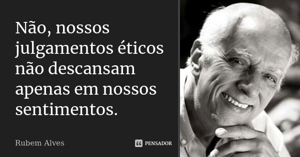 Não, nossos julgamentos éticos não descansam apenas em nossos sentimentos.... Frase de Rubem Alves.