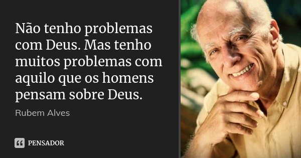 Não tenho problemas com Deus. Mas tenho muitos problemas com aquilo que os homens pensam sobre Deus.... Frase de Rubem Alves.