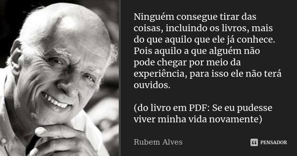 Ninguém consegue tirar das coisas, incluindo os livros, mais do que aquilo que ele já conhece. Pois aquilo a que alguém não pode chegar por meio da experiência,... Frase de Rubem Alves.