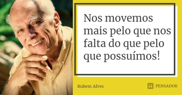 Nos movemos mais pelo que nos falta do que pelo que possuímos!... Frase de Rubem Alves.