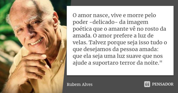 O amor nasce, vive e morre pelo poder -delicado- da imagem poética que o amante vê no rosto da amada. O amor prefere a luz de velas. Talvez porque seja isso tud... Frase de Rubem Alves.