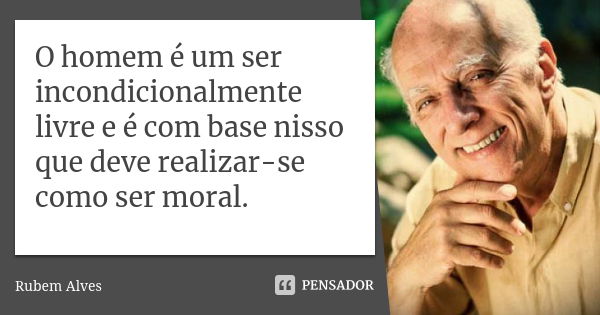 O homem é um ser incondicionalmente livre e é com base nisso que deve realizar-se como ser moral.... Frase de Rubem Alves.