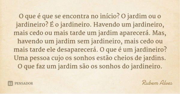 O que é que se encontra no início? O jardim ou o jardineiro? É o jardineiro. Havendo um jardineiro, mais cedo ou mais tarde um jardim aparecerá. Mas, havendo um... Frase de Rubem Alves.
