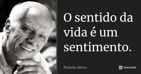 O sentido da vida é um sentimento.... Frase de Rubem Alves.