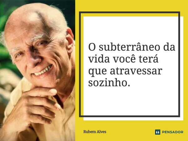 ⁠O subterrâneo da vida você terá que atravessar sozinho.... Frase de Rubem Alves.