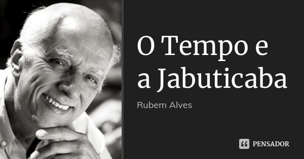O Tempo e a Jabuticaba... Frase de Rubem Alves.