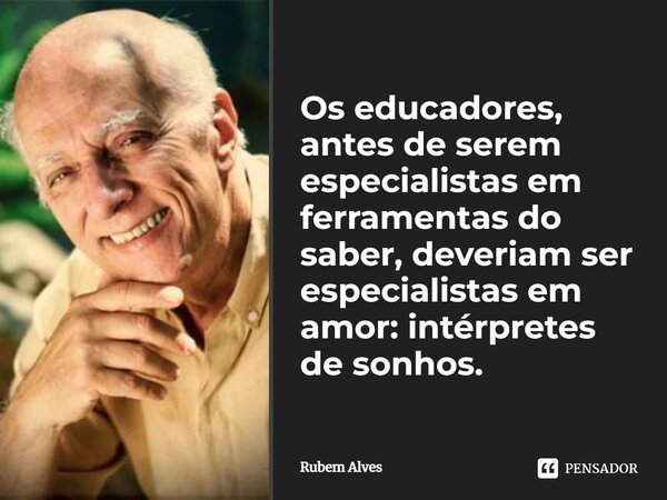Os educadores, antes de serem especialistas em ferramentas do saber, deveriam ser especialistas em amor: intérpretes de sonhos.... Frase de Rubem Alves.