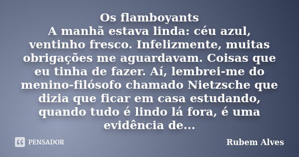 Os flamboyants A manhã estava linda: céu azul, ventinho fresco. Infelizmente, muitas obrigações me aguardavam. Coisas que eu tinha de fazer. Aí, lembrei-me do m... Frase de Rubem Alves.