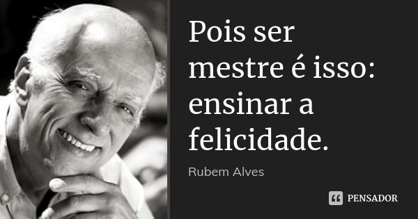 Pois ser mestre é isso: ensinar a felicidade.... Frase de Rubem Alves.