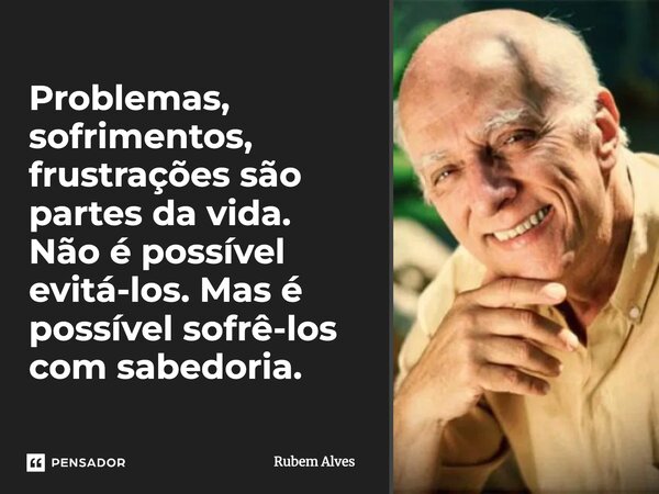 ⁠Problemas, sofrimentos, frustrações são partes da vida. Não é possível evitá-los. Mas é possível sofrê-los com sabedoria.... Frase de Rubem Alves.