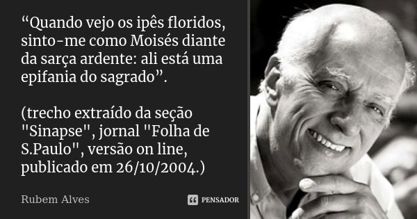 “Quando vejo os ipês floridos, sinto-me como Moisés diante da sarça ardente: ali está uma epifania do sagrado”. (trecho extraído da seção "Sinapse", j... Frase de Rubem Alves.