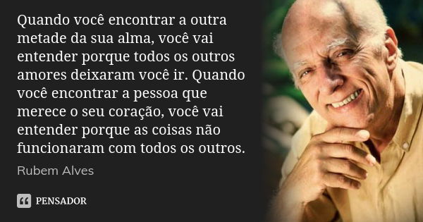 Quando você encontrar a outra metade da sua alma, você vai entender porque todos os outros amores deixaram você ir. Quando você encontrar a pessoa que merece o ... Frase de Rubem Alves.