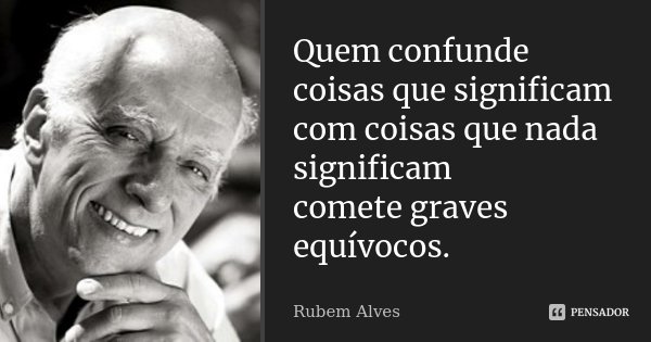Quem confunde coisas que significam com coisas que nada significam comete graves equívocos.... Frase de Rubem Alves.