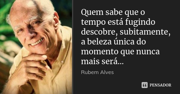 Quem sabe que o tempo está fugindo descobre, subitamente, a beleza única do momento que nunca mais será…... Frase de Rubem Alves.