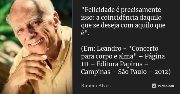 "Felicidade é precisamente isso: a coincidência daquilo que se deseja com aquilo que é". (Em: Leandro - "Concerto para corpo e alma" – Págin... Frase de Rubem Alves.