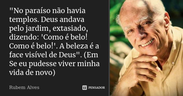 "No paraíso não havia templos. Deus andava pelo jardim, extasiado, dizendo: 'Como é belo! Como é belo!'. A beleza é a face visível de Deus". (Em Se eu... Frase de Rubem Alves.