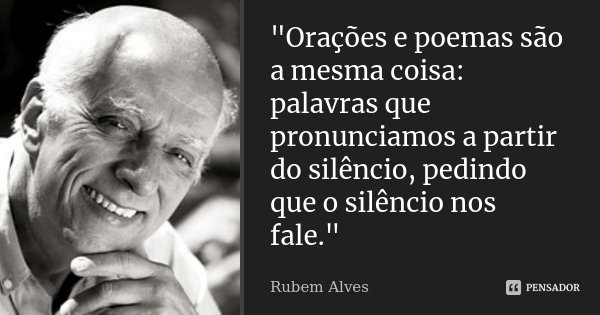 "Orações e poemas são a mesma coisa: palavras que pronunciamos a partir do silêncio, pedindo que o silêncio nos fale."... Frase de Rubem Alves.