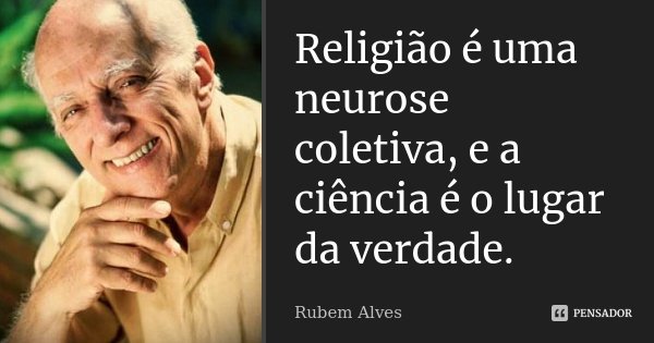 Religião é uma neurose coletiva, e a ciência é o lugar da verdade.... Frase de Rubem Alves.