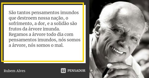 São tantos pensamentos imundos que destroem nossa nação, o sofrimento, a dor, e a solidão são frutos da árvore imunda. Regamos a árvore todo dia com pensamentos... Frase de Rubem Alves.