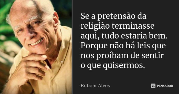 Se a pretensão da religião terminasse aqui, tudo estaria bem. Porque não há leis que nos proíbam de sentir o que quisermos.... Frase de Rubem Alves.