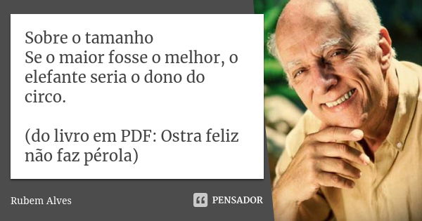 Sobre o tamanho Se o maior fosse o melhor, o elefante seria o dono do circo. (do livro em PDF: Ostra feliz não faz pérola)... Frase de Rubem Alves.