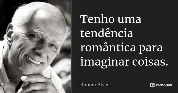 Tenho uma tendência romântica para imaginar coisas.... Frase de Rubem Alves.