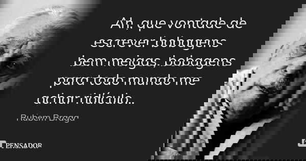 Ah, que vontade de escrever bobagens bem meigas, bobagens para todo mundo me achar ridículo...... Frase de Rubem Braga.