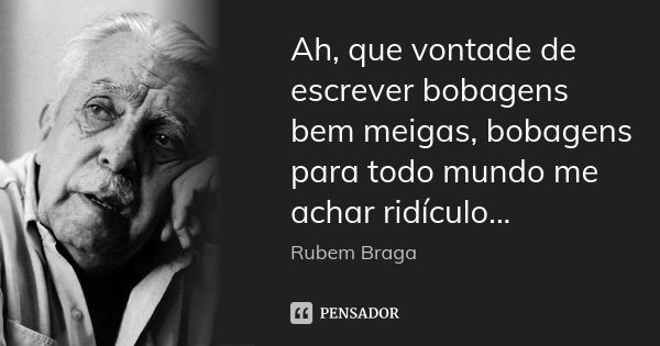 Ah, que vontade de escrever bobagens bem meigas, bobagens para todo mundo me achar ridículo...... Frase de Rubem Braga.