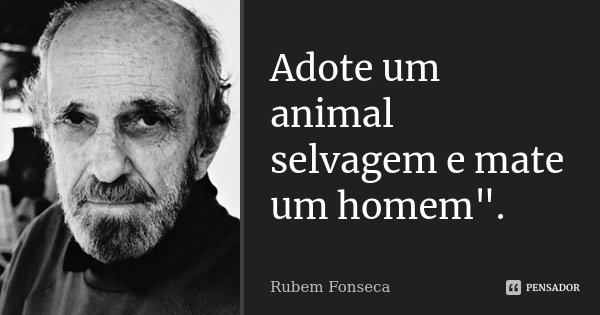 Adote um animal selvagem e mate um homem".... Frase de Rubem Fonseca.