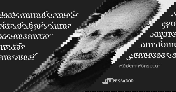 Neste mundo cruel e egoísta de hoje é uma surpresa encontrar um homem tão generoso como você.... Frase de Rubem Fonseca.