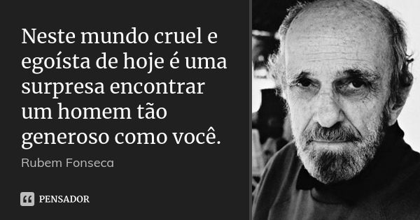 Neste mundo cruel e egoísta de hoje é uma surpresa encontrar um homem tão generoso como você.... Frase de Rubem Fonseca.