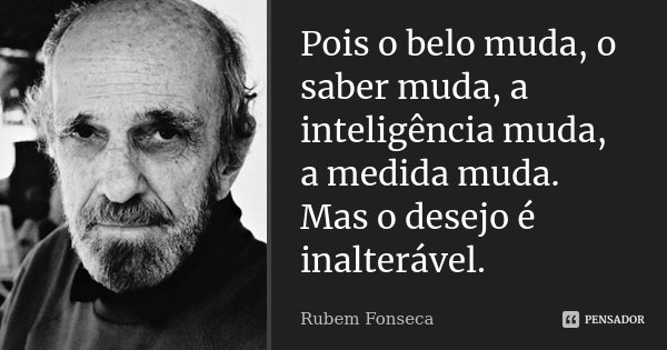 Pois o belo muda, o saber muda, a inteligência muda, a medida muda. Mas o desejo é inalterável.... Frase de Rubem Fonseca.