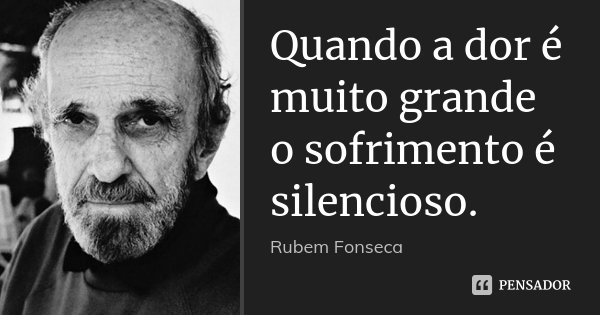 Quando a dor é muito grande o sofrimento é silencioso.... Frase de Rubem Fonseca.