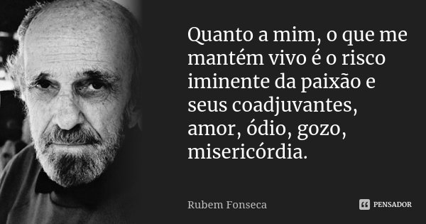 Quanto a mim, o que me mantém vivo é o risco iminente da paixão e seus coadjuvantes, amor, ódio, gozo, misericórdia.... Frase de Rubem Fonseca.