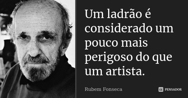 Um ladrão é considerado um pouco mais perigoso do que um artista.... Frase de Rubem Fonseca.