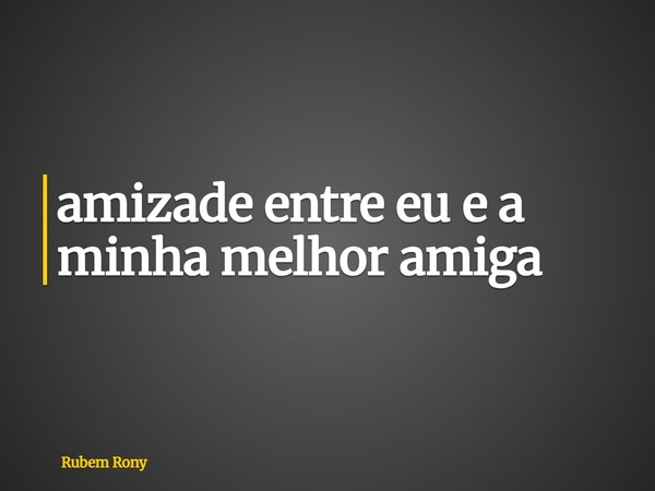 ⁠amizade entre eu e a minha melhor amiga... Frase de Rubem Rony.