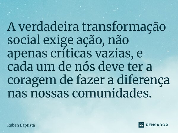 ⁠A verdadeira transformação social exige ação, não apenas críticas vazias, e cada um de nós deve ter a coragem de fazer a diferença nas nossas comunidades.... Frase de Ruben Baptista.