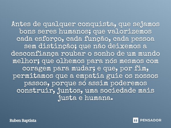 Antes de qualquer conquista, que sejamos bons seres humanos; que valorizemos cada esforço, cada função, cada pessoa sem distinção; que não deixemos a desconfia... Frase de Ruben Baptista.