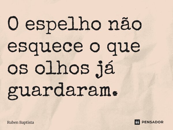 O espelho não esquece o que os olhos já guardaram.... Frase de Ruben Baptista.