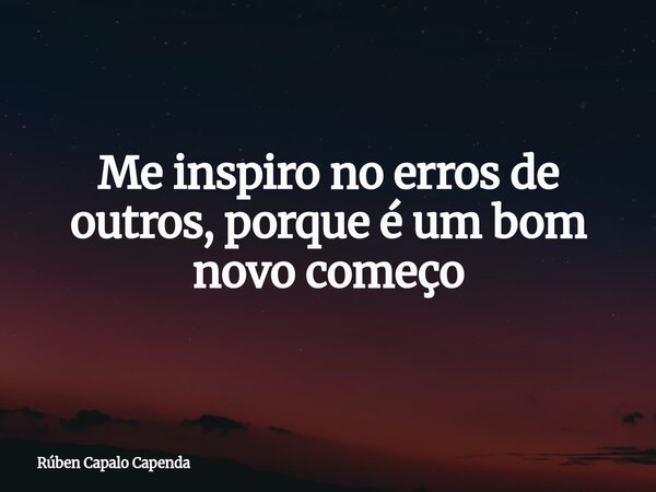 Me inspiro no erros de outros, porque é um bom⁠ novo começo... Frase de Rúben Capalo Capenda.