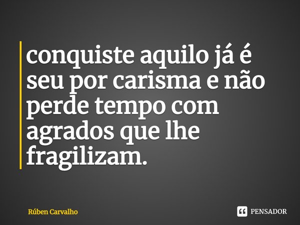 ⁠conquiste aquilo já é seu por carisma e não perde tempo com agrados que lhe fragilizam.... Frase de Rúben Carvalho.