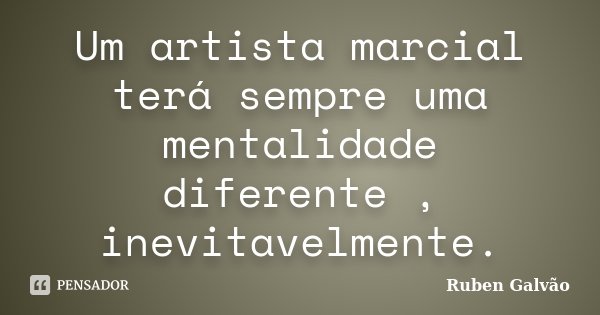 Um artista marcial terá sempre uma mentalidade diferente , inevitavelmente.... Frase de Ruben Galvão.