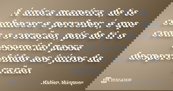 A única maneira, de te conhecer e perceber, é que com o coração, pois de ti o essencial passa despercebido aos juízos da razão.... Frase de Rúben Marques.