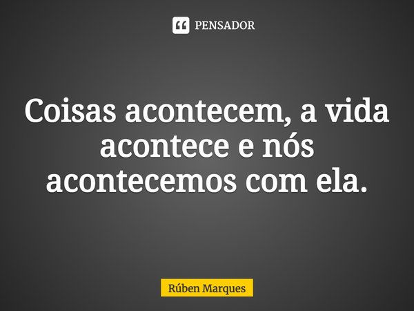 ⁠Coisas acontecem, a vida acontece e nós acontecemos com ela.... Frase de Rúben Marques.