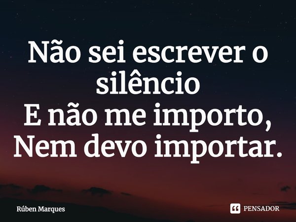 ⁠Não sei escrever o silêncio
E não me importo,
Nem devo importar.... Frase de Rúben Marques.