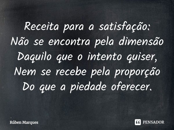 ⁠Receita para a satisfação:
Não se encontra pela dimensão
Daquilo que o intento quiser,
Nem se recebe pela proporção
Do que a piedade oferecer.... Frase de Rúben Marques.