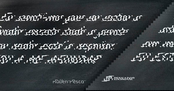 Eu senti-mo que eu estou a afundar exceto toda a gente em meu redor está a respirar. EU ESTOU A ME AFUNDAR... Frase de Ruben Pesca.