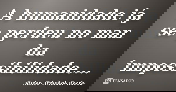 A humanidade já se perdeu no mar da impossibilidade...... Frase de Ruben Trindade Rocha.